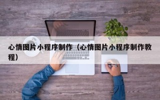 百色心情图片小程序制作（心情图片小程序制作教程）