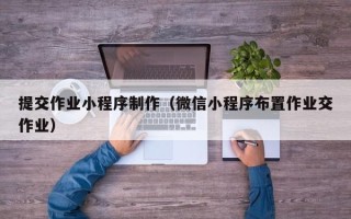 百色提交作业小程序制作（微信小程序布置作业交作业）