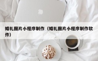 百色婚礼图片小程序制作（婚礼图片小程序制作软件）