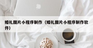 百色婚礼图片小程序制作（婚礼图片小程序制作软件）
