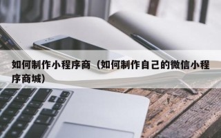 百色如何制作小程序商（如何制作自己的微信小程序商城）