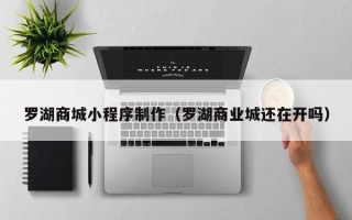 百色罗湖商城小程序制作（罗湖商业城还在开吗）